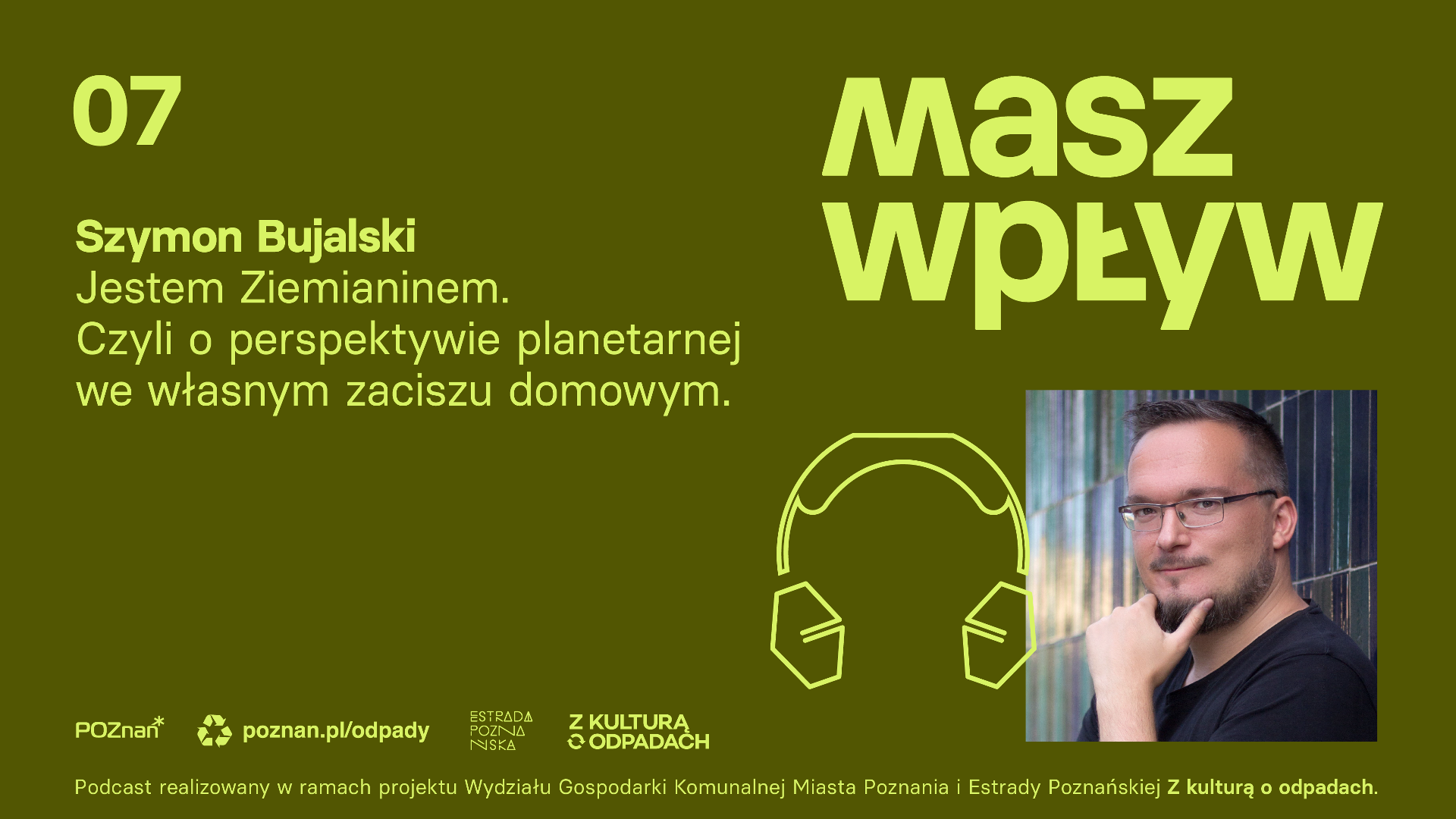 Na fotografii widać pana Szymona Bujalskiego, przy zdjęciu logo recyklingu i tytuł "Masz wpływ 07". Pod zdjęciem napis: "Jestem Ziemianinem. Czyli o perspektywie planetarnej we własnym zaciszu domowym.". Poniżej znajduje się logo Miasta Poznań, adres strony internetowej odpady, Estrady Poznańskiej, z kulturą o odpadach. Informacja, że podcast realizowany w ramach projektu WGK Miasta Poznania i Estrady Poznańskiej Z kulturą o odpadach. - grafika artykułu