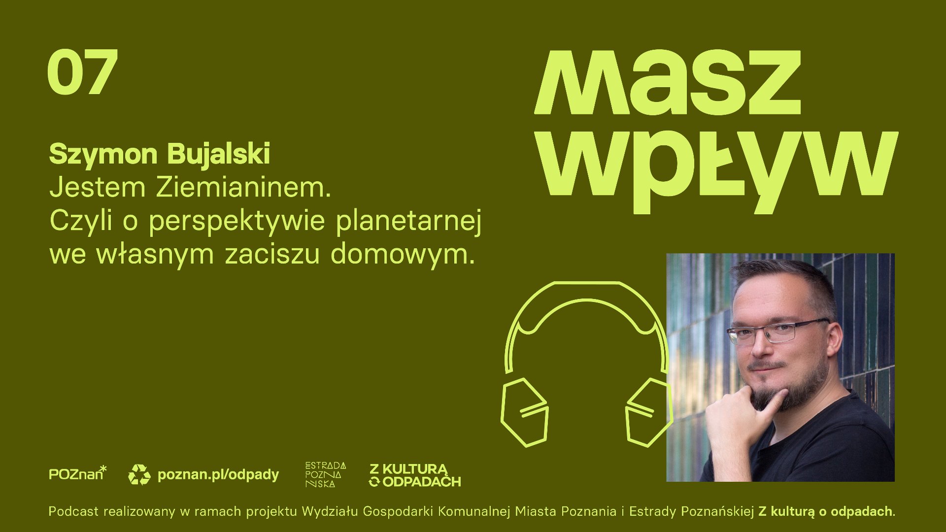 Na fotografii widać pana Szymona Bujalskiego, przy zdjęciu logo recyklingu i tytuł "Masz wpływ 07". Pod zdjęciem napis: "Jestem Ziemianinem. Czyli o perspektywie planetarnej we własnym zaciszu domowym.". Poniżej znajduje się logo Miasta Poznań, adres strony internetowej odpady, Estrady Poznańskiej, z kulturą o odpadach. Informacja, że podcast realizowany w ramach projektu WGK Miasta Poznania i Estrady Poznańskiej Z kulturą o odpadach.