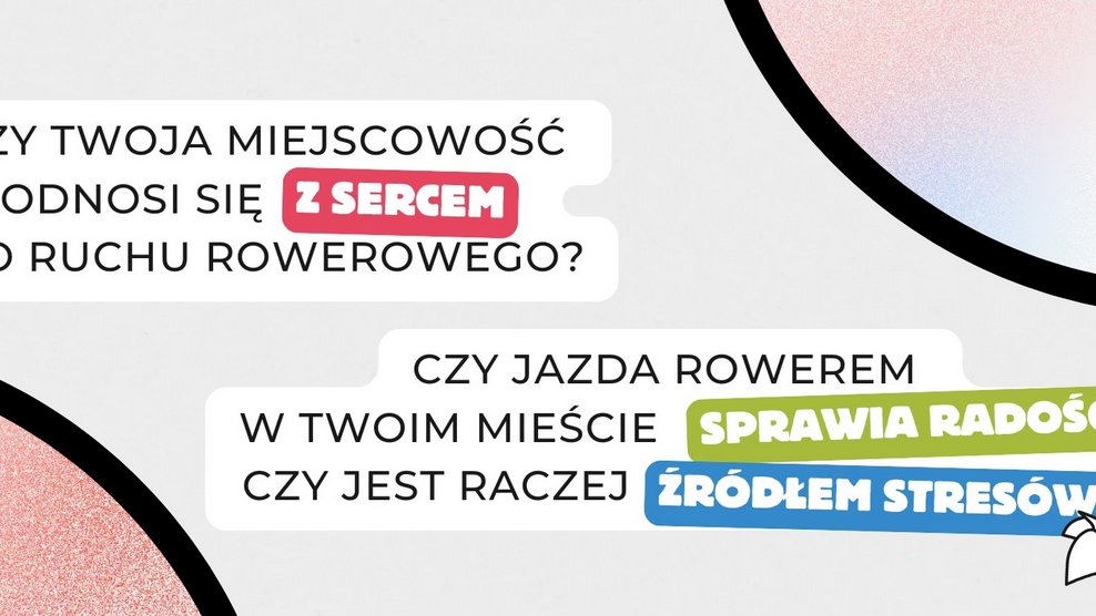 Baner, na białych prostokątach wypisano dwa pytania: Czy Twoja miejscowość odnosi się z sercem do ruchu rowerowego? Czy jazda rowerem w Twoim mieście sprawia radość czy jest raczej źródłem stresów? Z boku prostokątów rysunkowe postaci i elementy okręgów.