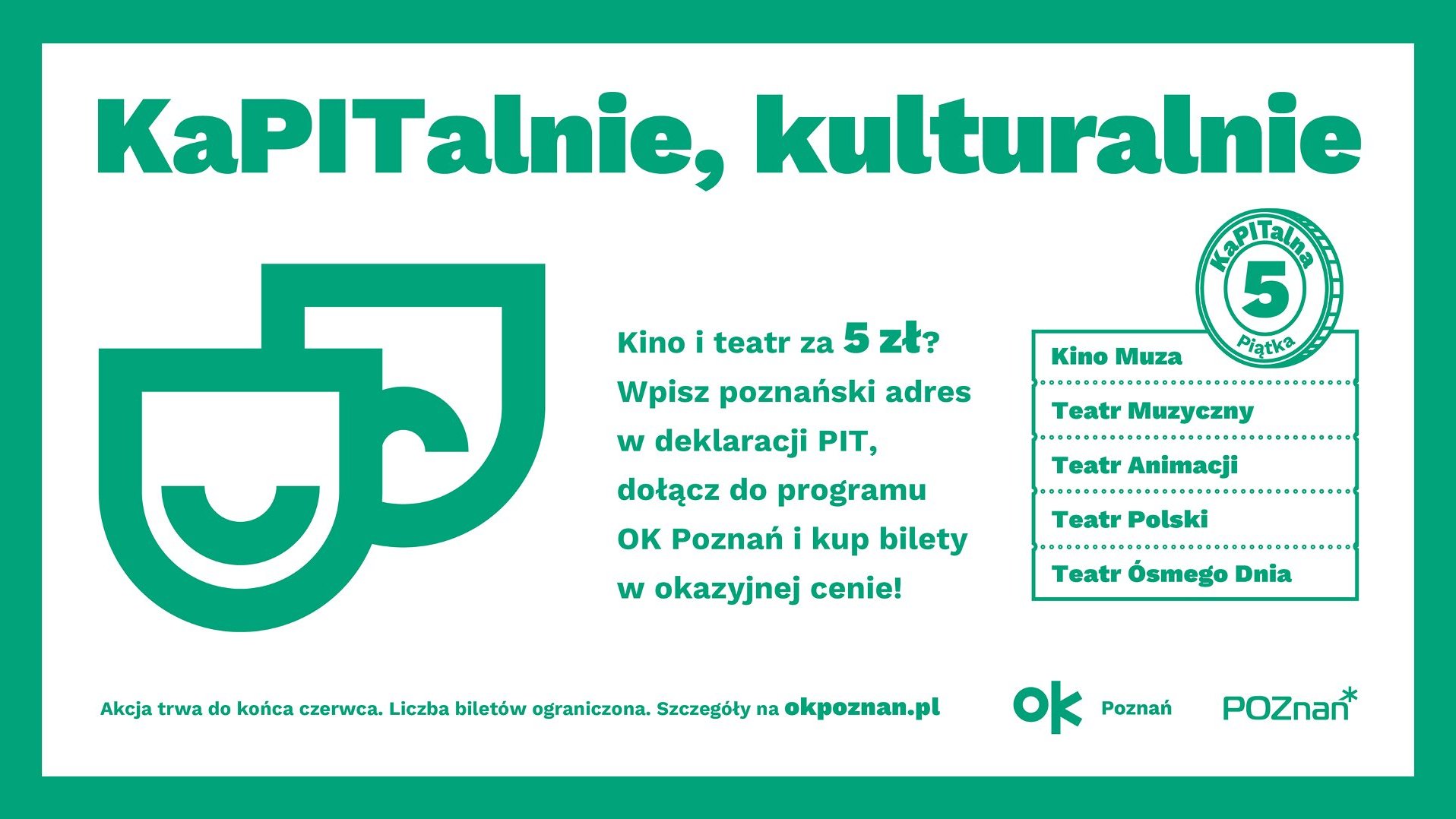 KaPITalnie, kulturalnie: Kino i teatr za 5 zł? Wpisz poznański adres w deklaracji PIT, dołącz do programu OK Poznań i kup bilety w okazyjnej cenie! Kino Muza, Teatr Muzyczny, Teatr Animacji, Teatr Polski, Teatr Ósmego Dnia. Akcja trwa do końca czerwca. Liczba biletów ograniczona. Szczegóły na okpoznan.pl.