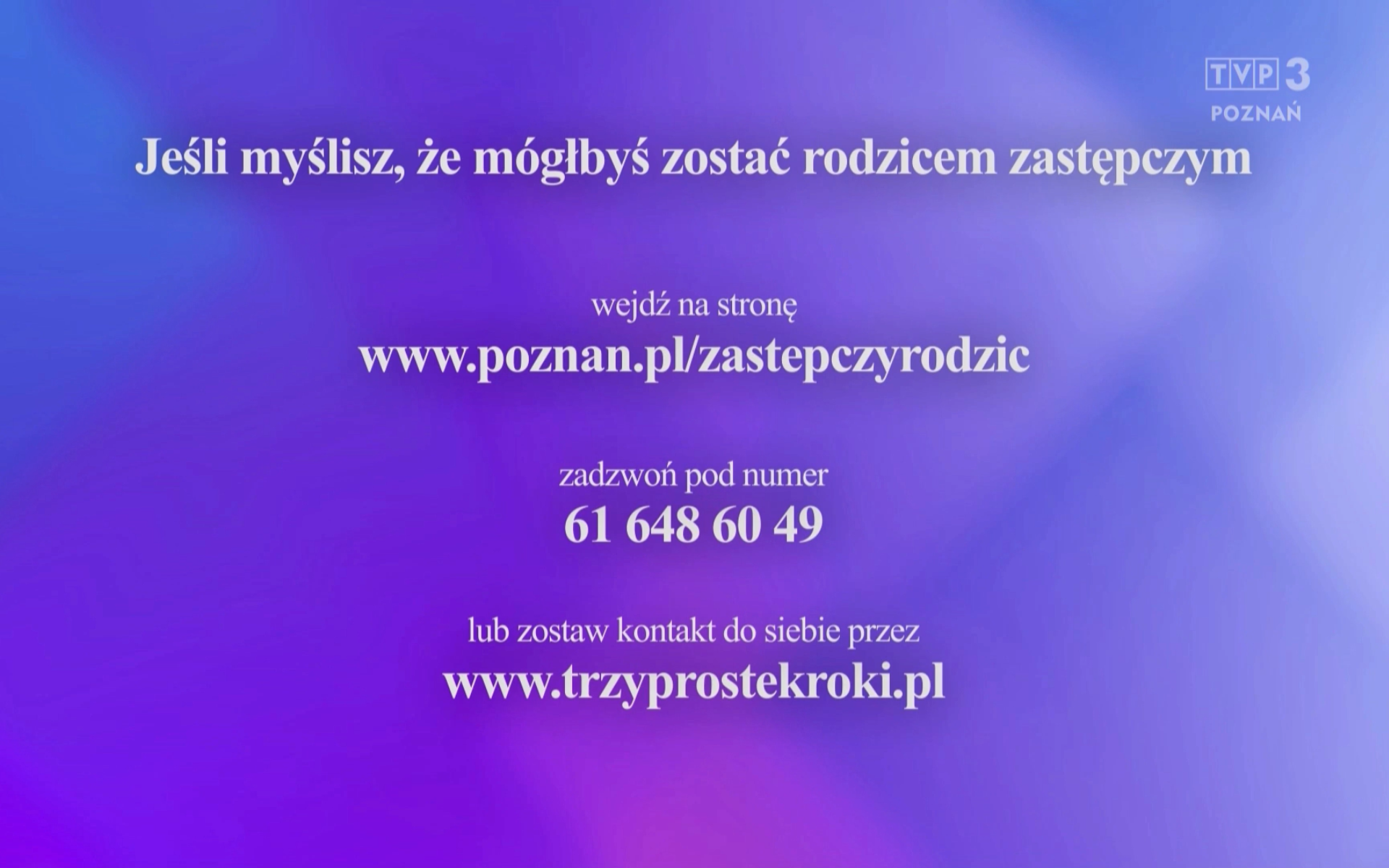 Zakończenie programu telewizyjnego - Rodzina Zastępcza Obrazek z napisami: Jeśli myślisz, że mógłbyś zostać rodzicem zastępczym Wejdź na stronę: 👉 www.poznan.pl/zastepczyrodzic Zadzwoń pod numer: 📞 61 648 60 49 Lub zostaw kontakt do siebie przez: 👉 www.trzyprostekroki.pl Logo TVP3 Poznań znajduje się w prawym górnym rogu. Tło ma gradient w odcieniach fioletu i błękitu.