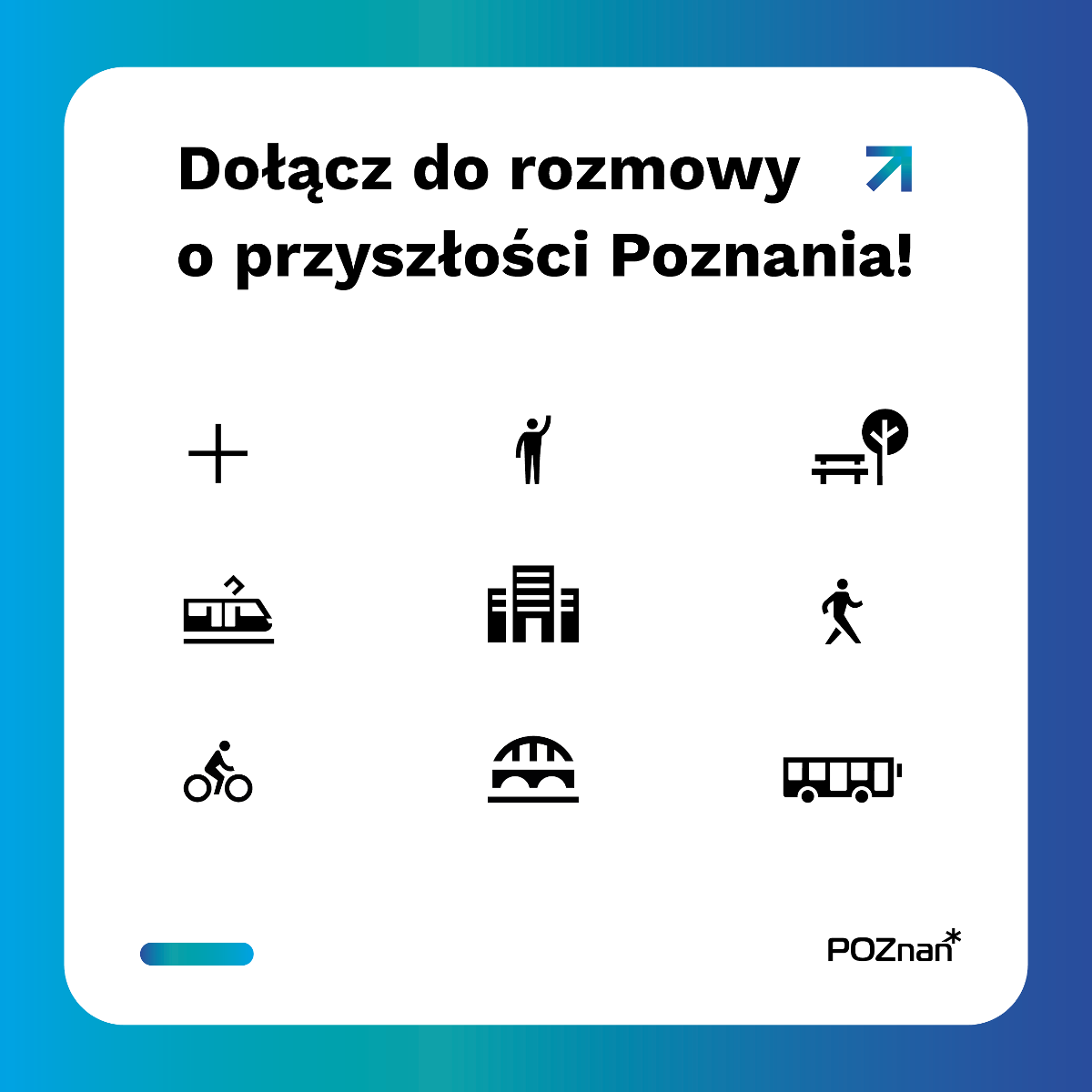 Grafika - Hasło: Dołącz do rozmowy o przyszłości Poznania! Pod hasłem znajduje się dziewięć ikon: znak plus, zgłaszający się człowiek, ławka koło drzewa, tramwaj, budynek, idący człowiek, człowiek na rowerze, przęsło mostu i autobus. - grafika artykułu